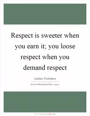 Respect is sweeter when you earn it; you loose respect when you demand respect Picture Quote #1