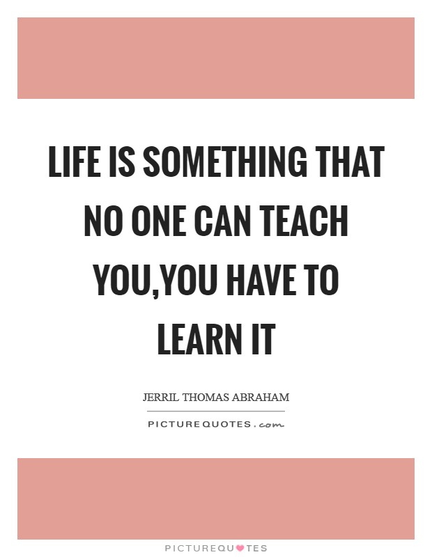 Life is something that no one can teach you,You have to learn it Picture Quote #1