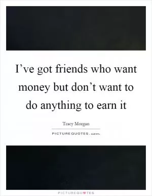 I’ve got friends who want money but don’t want to do anything to earn it Picture Quote #1