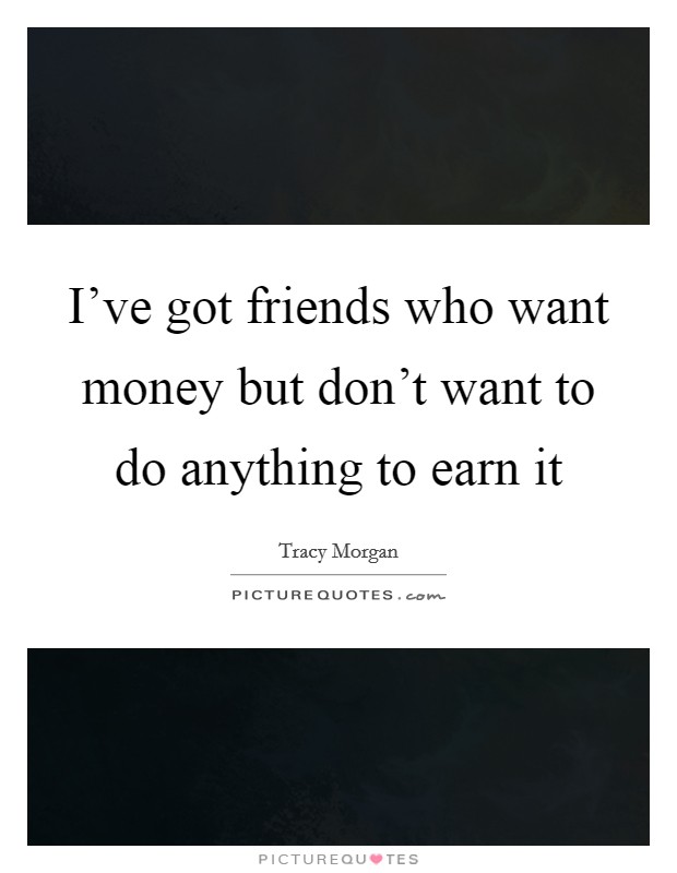 I've got friends who want money but don't want to do anything to earn it Picture Quote #1