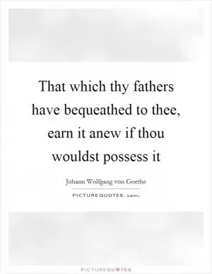 That which thy fathers have bequeathed to thee, earn it anew if thou wouldst possess it Picture Quote #1