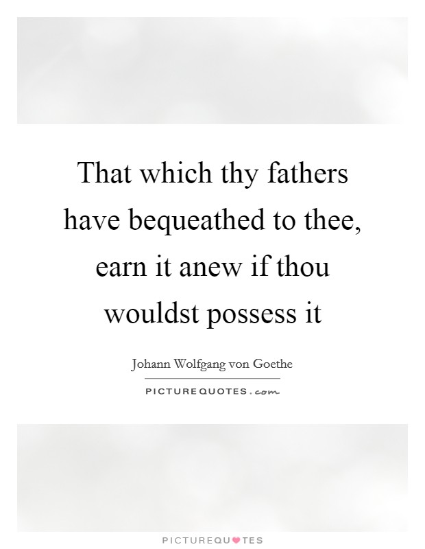 That which thy fathers have bequeathed to thee, earn it anew if thou wouldst possess it Picture Quote #1