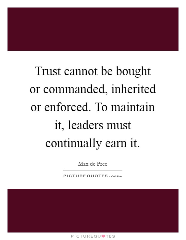 Trust cannot be bought or commanded, inherited or enforced. To maintain it, leaders must continually earn it. Picture Quote #1