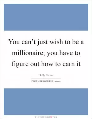You can’t just wish to be a millionaire; you have to figure out how to earn it Picture Quote #1
