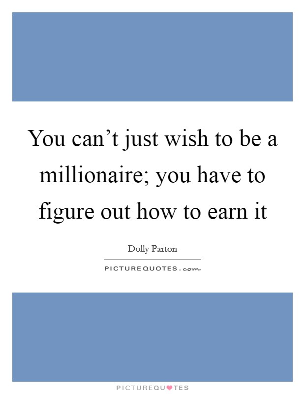 You can't just wish to be a millionaire; you have to figure out how to earn it Picture Quote #1