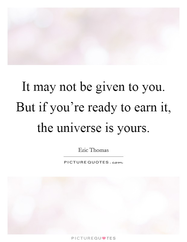 It may not be given to you. But if you're ready to earn it, the universe is yours. Picture Quote #1