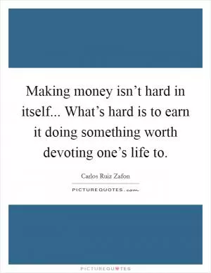 Making money isn’t hard in itself... What’s hard is to earn it doing something worth devoting one’s life to Picture Quote #1