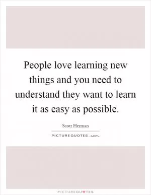 People love learning new things and you need to understand they want to learn it as easy as possible Picture Quote #1