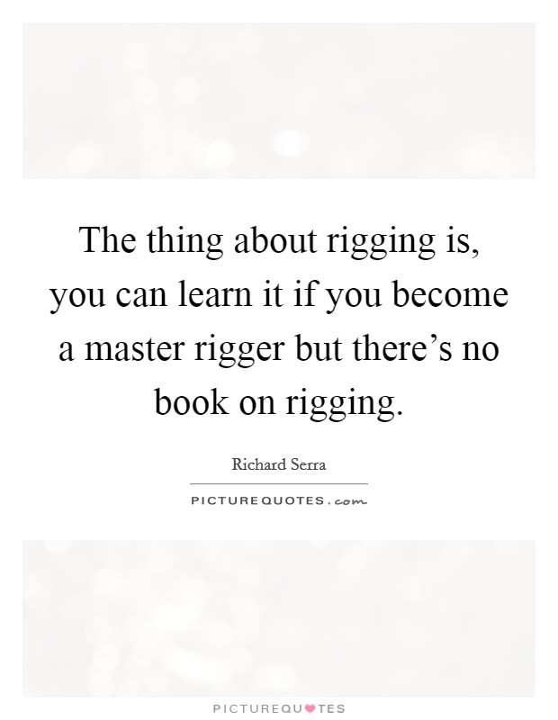 The thing about rigging is, you can learn it if you become a master rigger but there's no book on rigging. Picture Quote #1