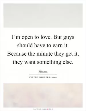 I’m open to love. But guys should have to earn it. Because the minute they get it, they want something else Picture Quote #1