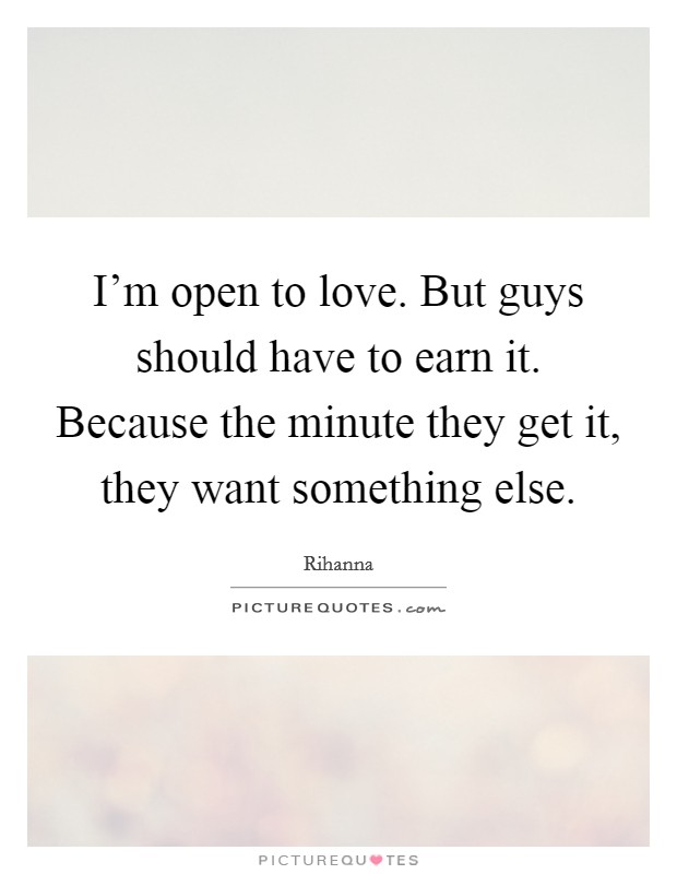 I'm open to love. But guys should have to earn it. Because the minute they get it, they want something else. Picture Quote #1