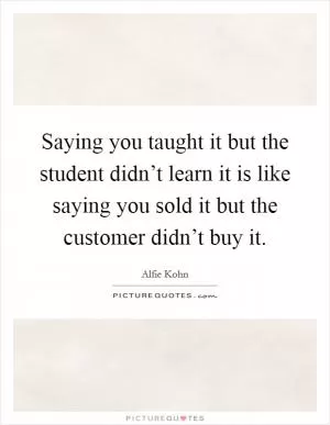 Saying you taught it but the student didn’t learn it is like saying you sold it but the customer didn’t buy it Picture Quote #1