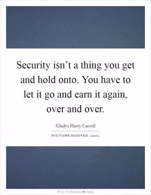 Security isn’t a thing you get and hold onto. You have to let it go and earn it again, over and over Picture Quote #1