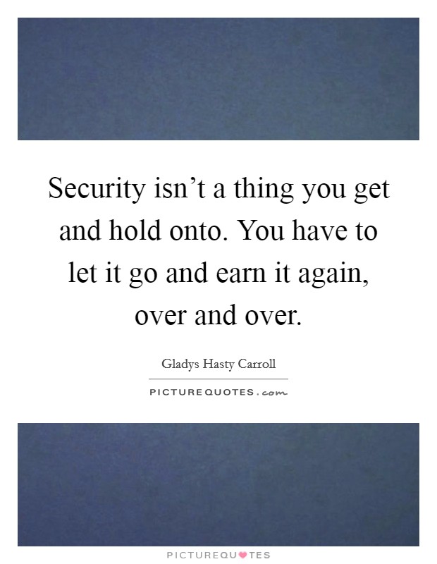 Security isn't a thing you get and hold onto. You have to let it go and earn it again, over and over. Picture Quote #1