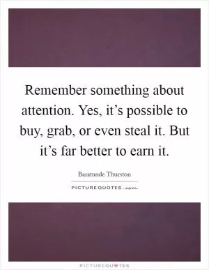 Remember something about attention. Yes, it’s possible to buy, grab, or even steal it. But it’s far better to earn it Picture Quote #1