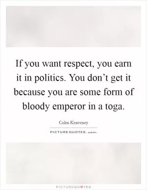 If you want respect, you earn it in politics. You don’t get it because you are some form of bloody emperor in a toga Picture Quote #1