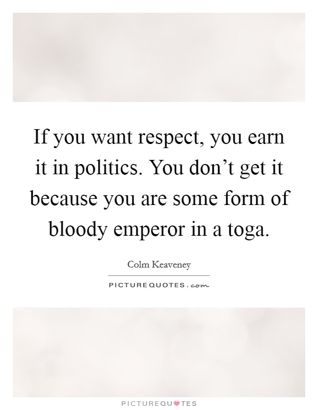 If you want respect, you earn it in politics. You don't get it because you are some form of bloody emperor in a toga. Picture Quote #1