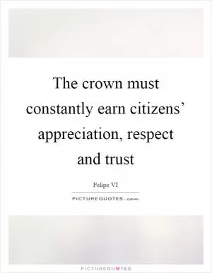 The crown must constantly earn citizens’ appreciation, respect and trust Picture Quote #1