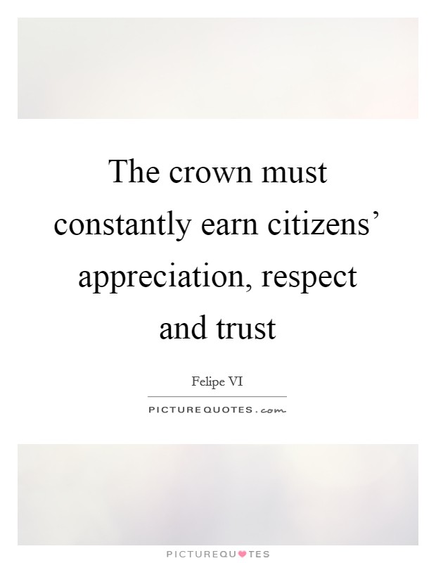 The crown must constantly earn citizens' appreciation, respect and trust Picture Quote #1