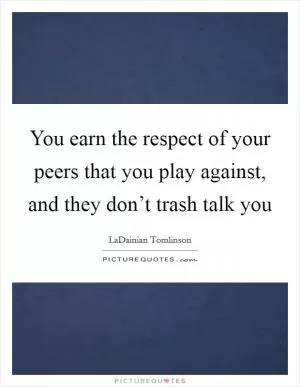 You earn the respect of your peers that you play against, and they don’t trash talk you Picture Quote #1
