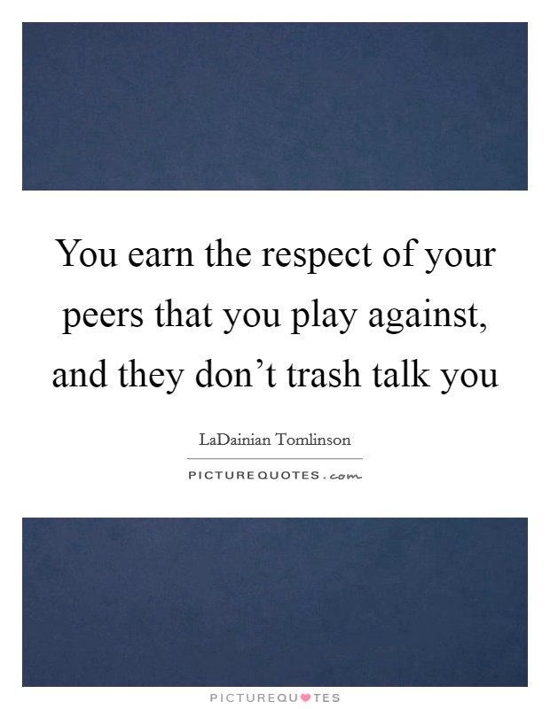 You earn the respect of your peers that you play against, and they don't trash talk you Picture Quote #1