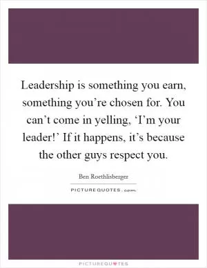 Leadership is something you earn, something you’re chosen for. You can’t come in yelling, ‘I’m your leader!’ If it happens, it’s because the other guys respect you Picture Quote #1