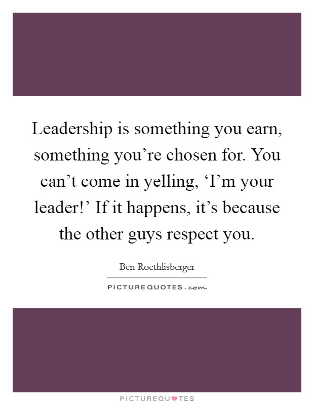 Leadership is something you earn, something you're chosen for. You can't come in yelling, ‘I'm your leader!' If it happens, it's because the other guys respect you. Picture Quote #1