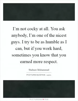 I’m not cocky at all. You ask anybody, I’m one of the nicest guys. I try to be as humble as I can, but if you work hard, sometimes you know that you earned more respect Picture Quote #1