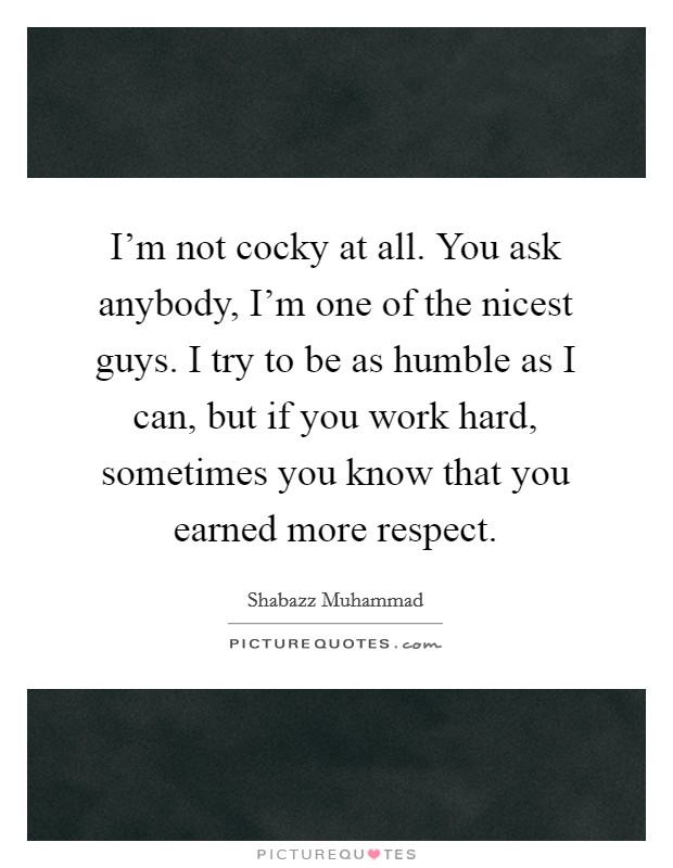 I'm not cocky at all. You ask anybody, I'm one of the nicest guys. I try to be as humble as I can, but if you work hard, sometimes you know that you earned more respect. Picture Quote #1