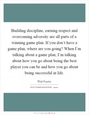 Building discipline, earning respect and overcoming adversity are all parts of a winning game plan. If you don’t have a game plan, where are you going? When I’m talking about a game plan, I’m talking about how you go about being the best player you can be and how you go about being successful in life Picture Quote #1
