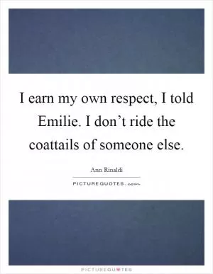I earn my own respect, I told Emilie. I don’t ride the coattails of someone else Picture Quote #1