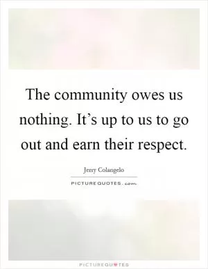 The community owes us nothing. It’s up to us to go out and earn their respect Picture Quote #1