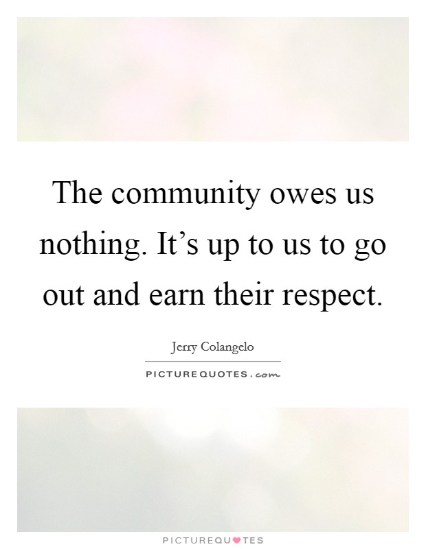 The community owes us nothing. It's up to us to go out and earn their respect. Picture Quote #1