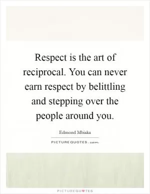Respect is the art of reciprocal. You can never earn respect by belittling and stepping over the people around you Picture Quote #1