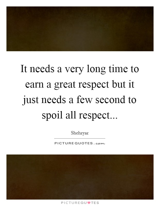 It needs a very long time to earn a great respect but it just needs a few second to spoil all respect... Picture Quote #1