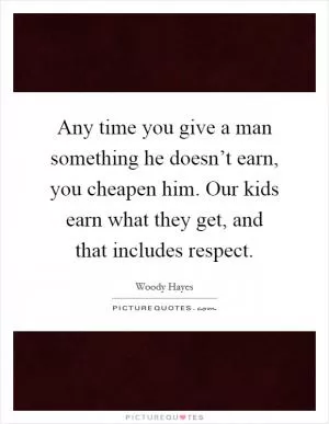 Any time you give a man something he doesn’t earn, you cheapen him. Our kids earn what they get, and that includes respect Picture Quote #1