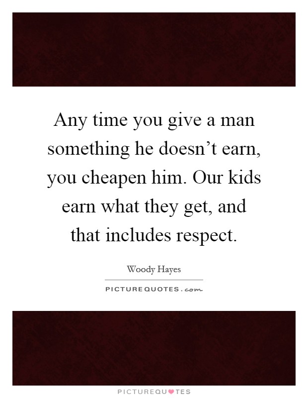 Any time you give a man something he doesn't earn, you cheapen him. Our kids earn what they get, and that includes respect. Picture Quote #1