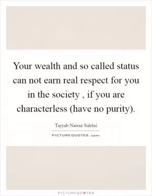 Your wealth and so called status can not earn real respect for you in the society , if you are characterless (have no purity) Picture Quote #1