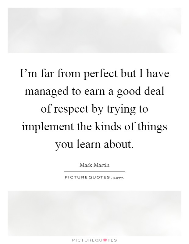 I'm far from perfect but I have managed to earn a good deal of respect by trying to implement the kinds of things you learn about. Picture Quote #1