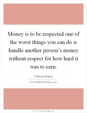 Money is to be respected one of the worst things you can do is handle another person’s money without respect for how hard it was to earn Picture Quote #1