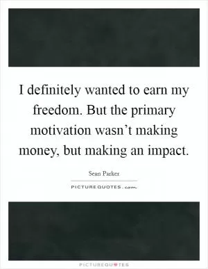 I definitely wanted to earn my freedom. But the primary motivation wasn’t making money, but making an impact Picture Quote #1