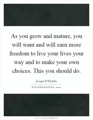 As you grow and mature, you will want and will earn more freedom to live your lives your way and to make your own choices. This you should do Picture Quote #1