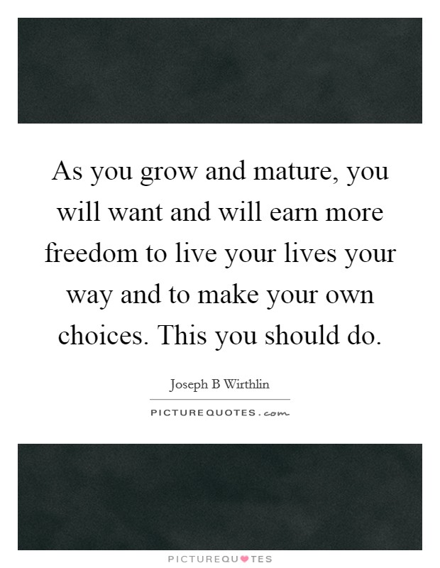 As you grow and mature, you will want and will earn more freedom to live your lives your way and to make your own choices. This you should do. Picture Quote #1