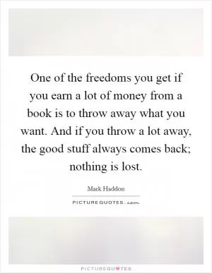 One of the freedoms you get if you earn a lot of money from a book is to throw away what you want. And if you throw a lot away, the good stuff always comes back; nothing is lost Picture Quote #1