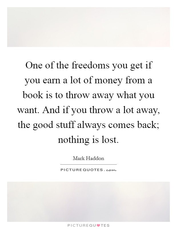 One of the freedoms you get if you earn a lot of money from a book is to throw away what you want. And if you throw a lot away, the good stuff always comes back; nothing is lost. Picture Quote #1