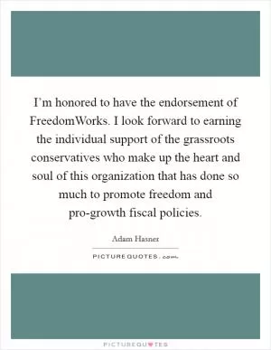 I’m honored to have the endorsement of FreedomWorks. I look forward to earning the individual support of the grassroots conservatives who make up the heart and soul of this organization that has done so much to promote freedom and pro-growth fiscal policies Picture Quote #1