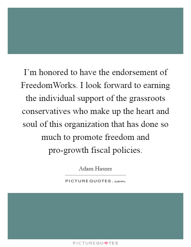 I'm honored to have the endorsement of FreedomWorks. I look forward to earning the individual support of the grassroots conservatives who make up the heart and soul of this organization that has done so much to promote freedom and pro-growth fiscal policies. Picture Quote #1