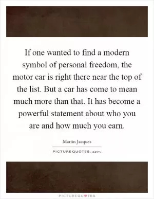 If one wanted to find a modern symbol of personal freedom, the motor car is right there near the top of the list. But a car has come to mean much more than that. It has become a powerful statement about who you are and how much you earn Picture Quote #1