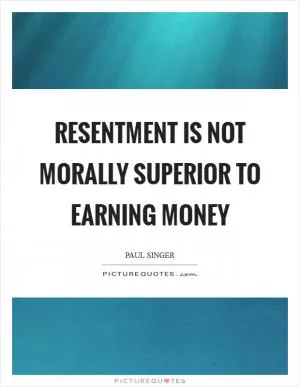 Resentment is not morally superior to earning money Picture Quote #1