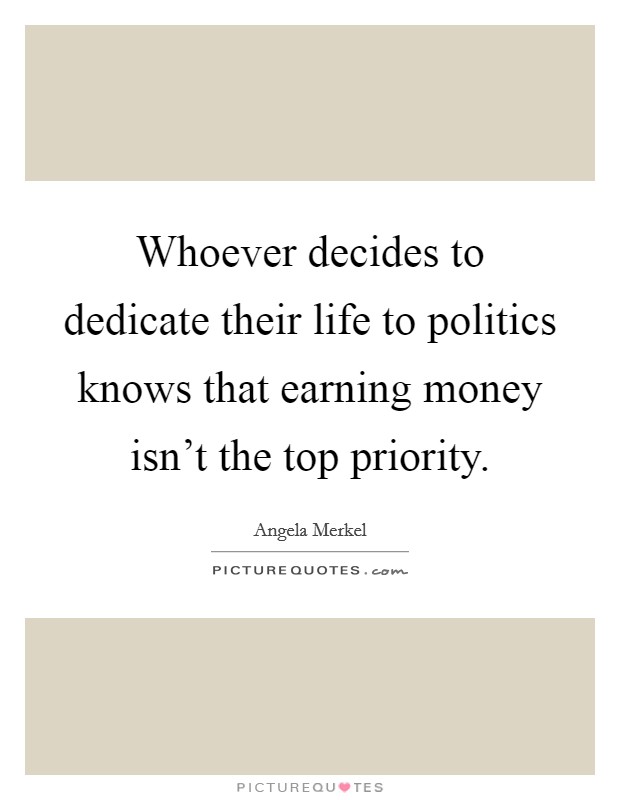 Whoever decides to dedicate their life to politics knows that earning money isn't the top priority. Picture Quote #1